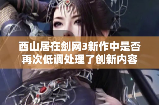 西山居在剑网3新作中是否再次低调处理了创新内容