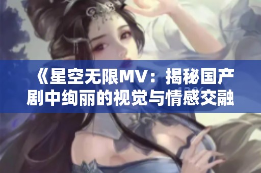 《星空无限MV：揭秘国产剧中绚丽的视觉与情感交融》