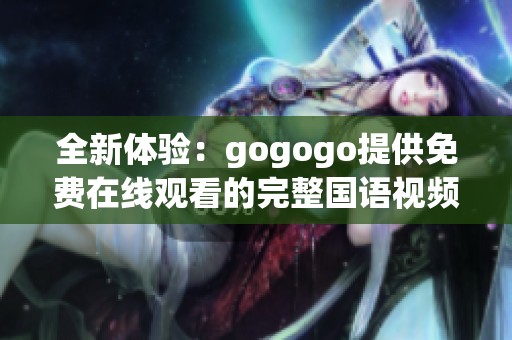 全新体验：gogogo提供免费在线观看的完整国语视频服务