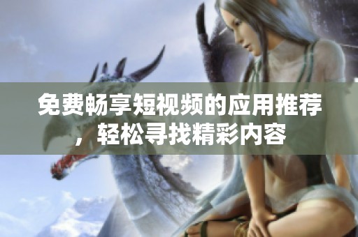 免费畅享短视频的应用推荐，轻松寻找精彩内容