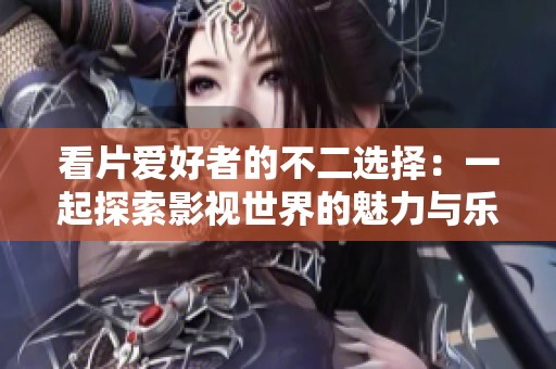 看片爱好者的不二选择：一起探索影视世界的魅力与乐趣