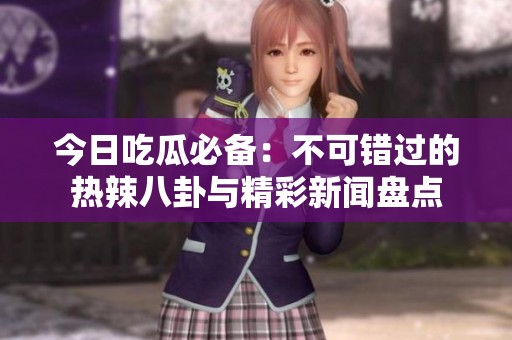今日吃瓜必备：不可错过的热辣八卦与精彩新闻盘点