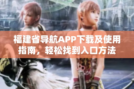 福建省导航APP下载及使用指南，轻松找到入口方法