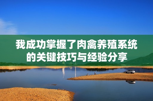 我成功掌握了肉禽养殖系统的关键技巧与经验分享