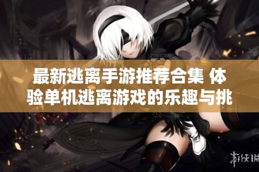 最新逃离手游推荐合集 体验单机逃离游戏的乐趣与挑战