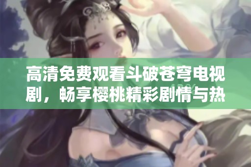 高清免费观看斗破苍穹电视剧，畅享樱桃精彩剧情与热血战斗