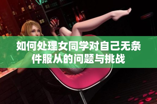 如何处理女同学对自己无条件服从的问题与挑战
