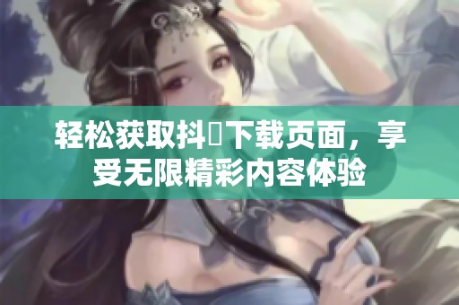 轻松获取抖抈下载页面，享受无限精彩内容体验