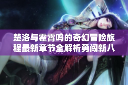 楚洛与霍霄鸣的奇幻冒险旅程最新章节全解析勇闯新八一中文网