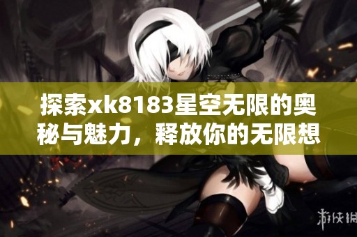 探索xk8183星空无限的奥秘与魅力，释放你的无限想象力