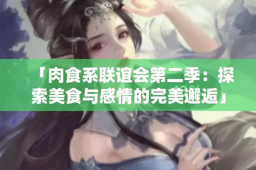「肉食系联谊会第二季：探索美食与感情的完美邂逅」