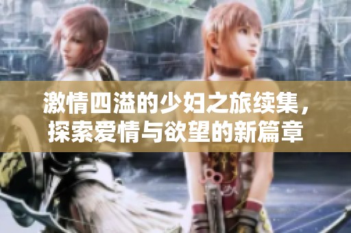 激情四溢的少妇之旅续集，探索爱情与欲望的新篇章