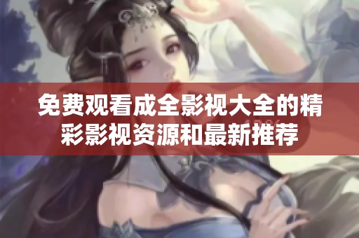 免费观看成全影视大全的精彩影视资源和最新推荐