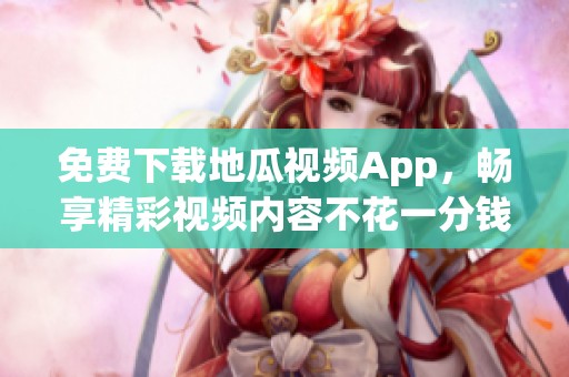 免费下载地瓜视频App，畅享精彩视频内容不花一分钱