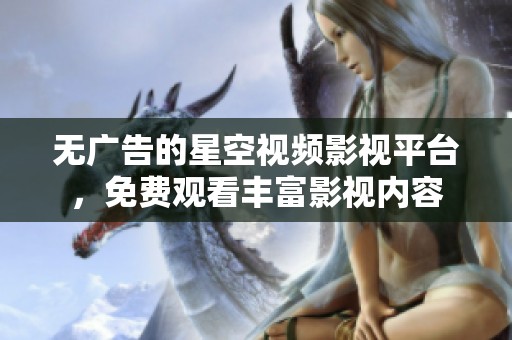 无广告的星空视频影视平台，免费观看丰富影视内容