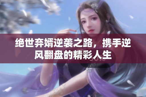 绝世弃婿逆袭之路，携手逆风翻盘的精彩人生