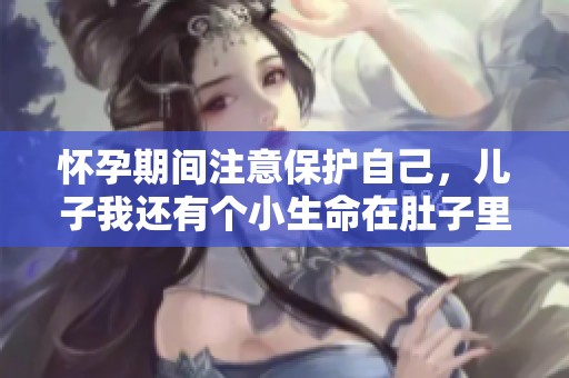 怀孕期间注意保护自己，儿子我还有个小生命在肚子里
