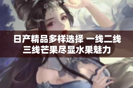 日产精品多样选择 一线二线三线芒果尽显水果魅力