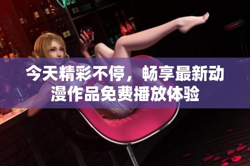 今天精彩不停，畅享最新动漫作品免费播放体验