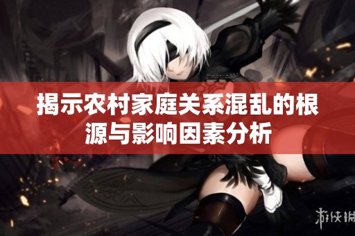 揭示农村家庭关系混乱的根源与影响因素分析