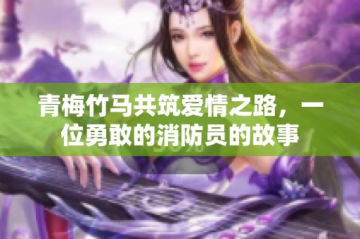 青梅竹马共筑爱情之路，一位勇敢的消防员的故事