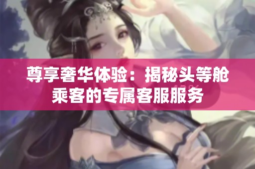 尊享奢华体验：揭秘头等舱乘客的专属客服服务