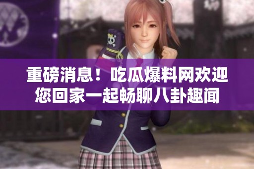 重磅消息！吃瓜爆料网欢迎您回家一起畅聊八卦趣闻