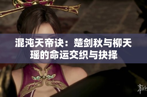 混沌天帝诀：楚剑秋与柳天瑶的命运交织与抉择