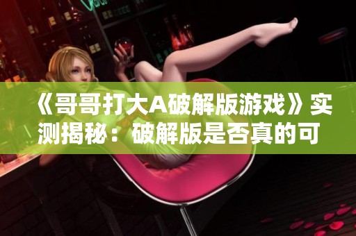 《哥哥打大A破解版游戏》实测揭秘：破解版是否真的可靠？