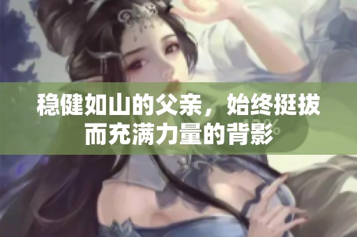 稳健如山的父亲，始终挺拔而充满力量的背影