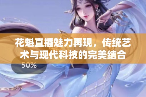 花魁直播魅力再现，传统艺术与现代科技的完美结合