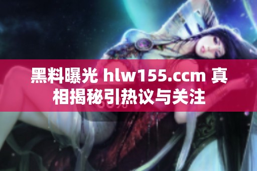 黑料曝光 hlw155.ccm 真相揭秘引热议与关注