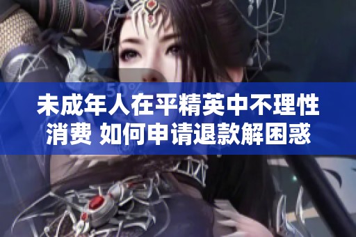 未成年人在平精英中不理性消费 如何申请退款解困惑