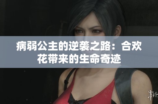 病弱公主的逆袭之路：合欢花带来的生命奇迹