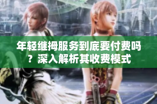 年轻继拇服务到底要付费吗？深入解析其收费模式