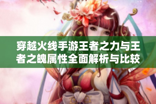 穿越火线手游王者之力与王者之魄属性全面解析与比较