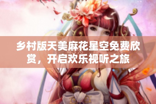 乡村版天美麻花星空免费欣赏，开启欢乐视听之旅