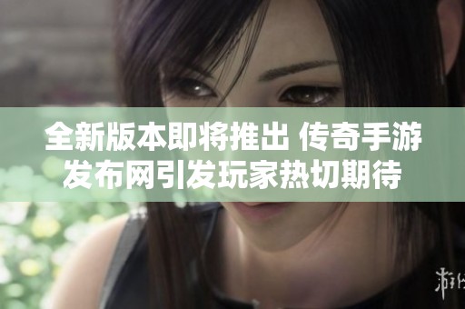 全新版本即将推出 传奇手游发布网引发玩家热切期待