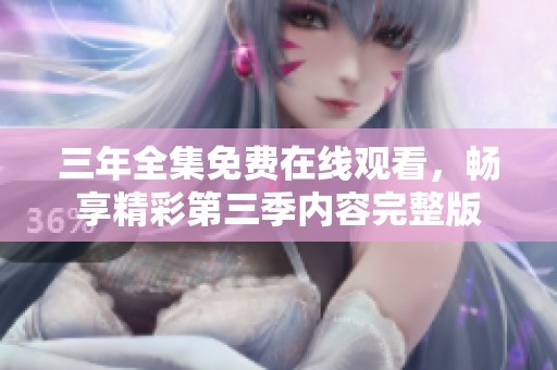 三年全集免费在线观看，畅享精彩第三季内容完整版