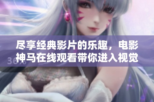 尽享经典影片的乐趣，电影神马在线观看带你进入视觉盛宴