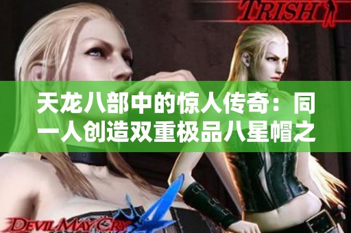 天龙八部中的惊人传奇：同一人创造双重极品八星帽之谜