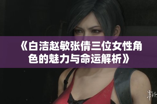 《白洁赵敏张倩三位女性角色的魅力与命运解析》
