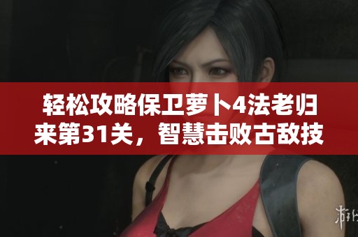 轻松攻略保卫萝卜4法老归来第31关，智慧击败古敌技巧分享