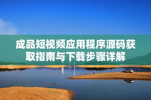 成品短视频应用程序源码获取指南与下载步骤详解