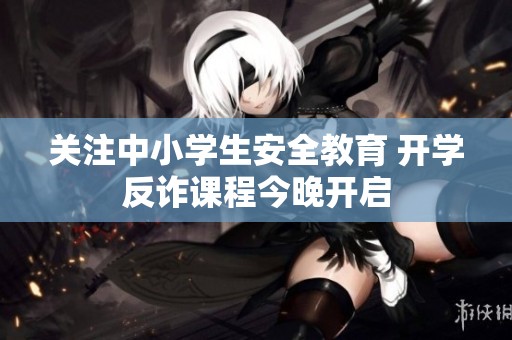 关注中小学生安全教育 开学反诈课程今晚开启