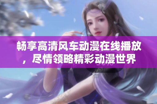 畅享高清风车动漫在线播放，尽情领略精彩动漫世界