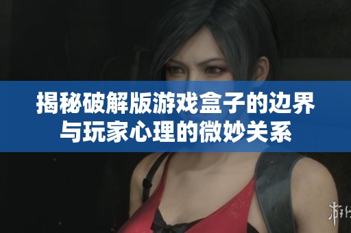 揭秘破解版游戏盒子的边界与玩家心理的微妙关系