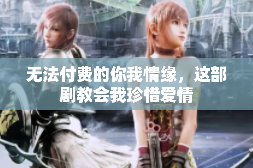 无法付费的你我情缘，这部剧教会我珍惜爱情