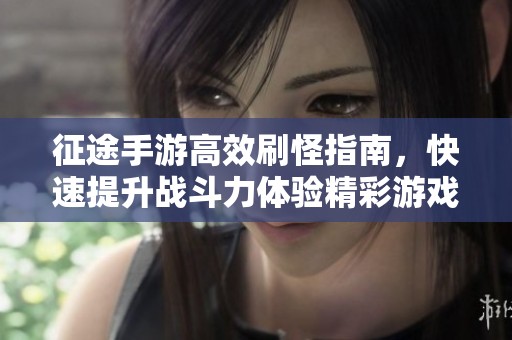 征途手游高效刷怪指南，快速提升战斗力体验精彩游戏乐趣