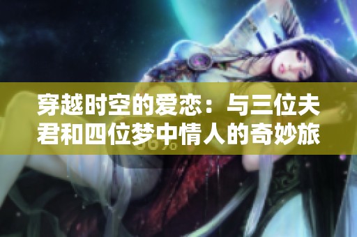 穿越时空的爱恋：与三位夫君和四位梦中情人的奇妙旅程